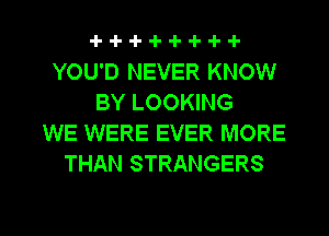 YOU'D NEVER KNOW
BY LOOKING
WE WERE EVER MORE
THAN STRANGERS

g