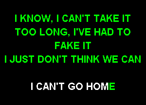 I KNOW, I CAN'T TAKE IT
TOO LONG, I'VE HAD TO
FAKE IT
I JUST DON'T THINK WE CAN

I CAN'T GO HOME