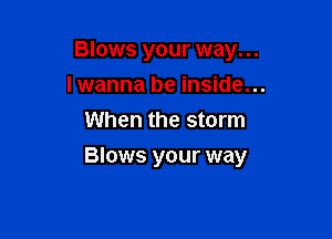 Blows your way...
lwanna be inside...
When the storm

Blows your way