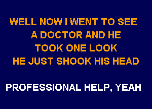 WELL NOW I WENT TO SEE
A DOCTOR AND HE
TOOK ONE LOOK
HE JUST SHOOK HIS HEAD

PROFESSIONAL HELP, YEAH