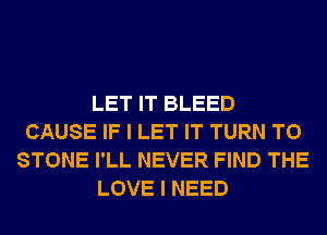 LET IT BLEED
CAUSE IF I LET IT TURN T0
STONE I'LL NEVER FIND THE
LOVE I NEED