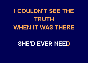 I COULDN'T SEE THE
TRUTH
WHEN IT WAS THERE

SHE'D EVER NEED
