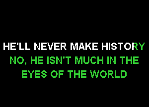 HE'LL NEVER MAKE HISTORY
NO, HE ISN'T MUCH IN THE
EYES OF THE WORLD