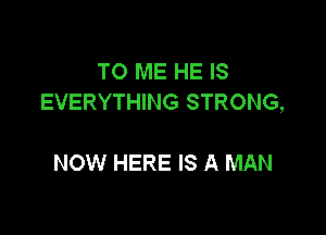 TO ME HE IS
EVERYTHING STRONG,

NOW HERE IS A MAN