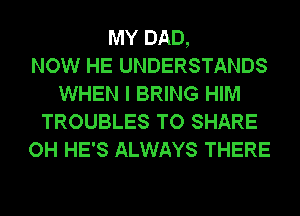 MY DAD,

NOW HE UNDERSTANDS
WHEN I BRING HIM
TROUBLES TO SHARE
OH HE'S ALWAYS THERE