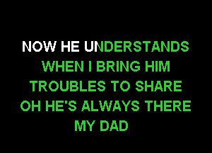 NOW HE UNDERSTANDS
WHEN I BRING HIM
TROUBLES TO SHARE
OH HE'S ALWAYS THERE
MY DAD