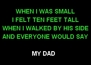 WHEN I WAS SMALL
I FELT TEN FEET TALL
WHEN I WALKED BY HIS SIDE
AND EVERYONE WOULD SAY

MY DAD