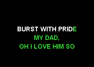 BURST WITH PRIDE

MY DAD,
OH I LOVE HIM SO
