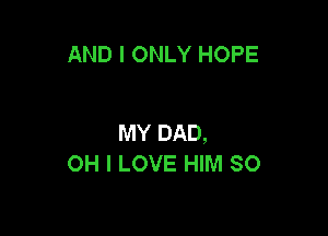AND I ONLY HOPE

MY DAD,
OH I LOVE HIM SO