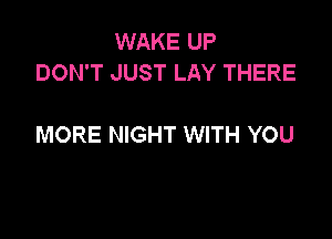 WAKE UP
DON'T JUST LAY THERE

MORE NIGHT WITH YOU