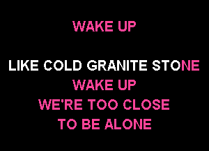 WAKE UP

LIKE COLD GRANITE STONE
WAKE UP
WE'RE TOO CLOSE
TO BE ALONE