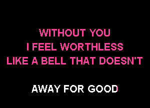 WITHOUT YOU
I FEEL WORTHLESS
LIKE A BELL THAT DOESN'T

AWAY FOR GOOD