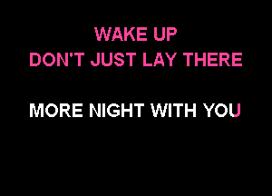 WAKE UP
DON'T JUST LAY THERE

MORE NIGHT WITH YOU