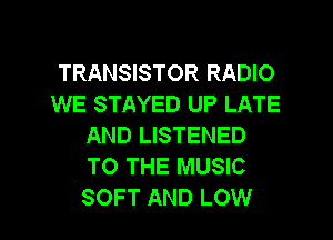 TRANSISTOR RADIO
WE STAYED UP LATE
AND LISTENED
TO THE MUSIC
SOFT AND LOW