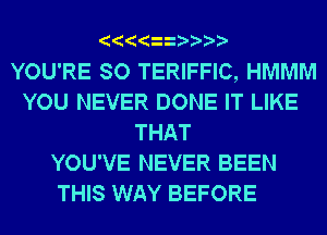 YOU'RE SO TERIFFIC, HMMM
YOU NEVER DONE IT LIKE
THAT
YOU'VE NEVER BEEN
THIS WAY BEFORE