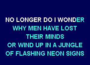 NO LONGER DO I WONDER
WHY MEN HAVE LOST
THEIR MINDS
OR WIND UP IN A JUNGLE
OF FLASHING NEON SIGNS