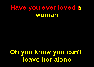 Have you ever loved a
woman

Oh you know you can't
leave her alone