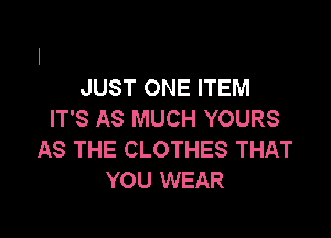 JUST ONE ITEM
IT'S AS MUCH YOURS

AS THE CLOTHES THAT
YOU WEAR