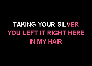 TAKING YOUR SILVER
YOU LEFT IT RIGHT HERE

IN MY HAIR
