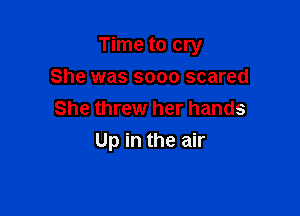 Time to cry

She was sooo scared
She threw her hands
Up in the air