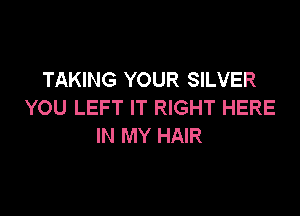 TAKING YOUR SILVER
YOU LEFT IT RIGHT HERE

IN MY HAIR