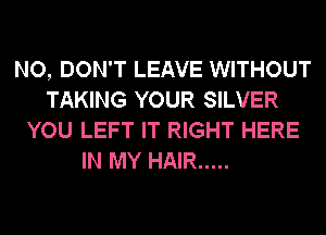 NO, DON'T LEAVE WITHOUT
TAKING YOUR SILVER
YOU LEFT IT RIGHT HERE

IN MY HAIR .....