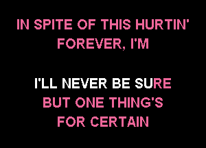 IN SPITE OF THIS HURTIN'
FOREVER, I'M

I'LL NEVER BE SURE
BUT ONE THING'S
FOR CERTAIN
