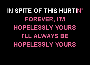 IN SPITE OF THIS HURTIN'
FOREVER, I'M
HOPELESSLY YOURS
I'LL ALWAYS BE
HOPELESSLY YOURS