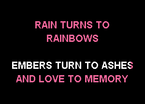 RAIN TURNS TO
RAINBOWS

EMBERS TURN TO ASHES
AND LOVE TO MEMORY