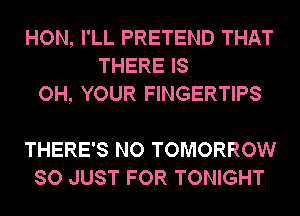 HON, I'LL PRETEND THAT
THERE IS
OH, YOUR FINGERTIPS

THERE'S NO TOMORROW
SO JUST FOR TONIGHT
