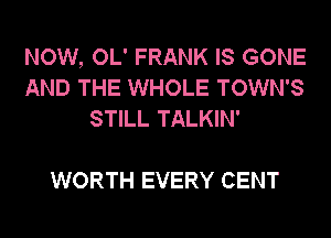 NOW, OL' FRANK IS GONE
AND THE WHOLE TOWN'S
STILL TALKIN'

WORTH EVERY CENT