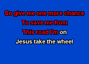 So give me one more chance

To save me from
This road I'm on
Jesus take the wheel