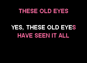 THESE OLD EYES

YES, THESE OLD EYES
HAVE SEEN IT ALL