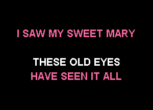 I SAW MY SWEET MARY

THESE OLD EYES
HAVE SEEN IT ALL