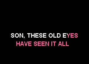 SON, THESE OLD EYES
HAVE SEEN IT ALL