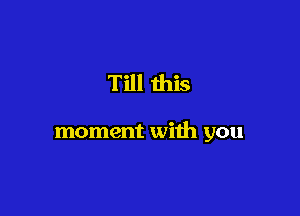 Till this

moment with you