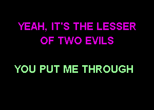 YEAH, IT'S THE LESSER
OF TWO EVILS

YOU PUT ME THROUGH