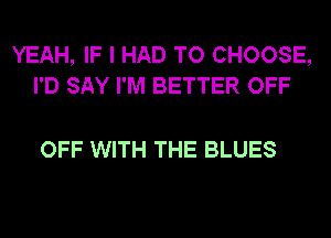 YEAH, IF I HAD TO CHOOSE,
I'D SAY I'M BETTER OFF

OFF WITH THE BLUES