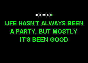 LIFE HASN'T ALWAYS BEEN

A PARTY, BUT MOSTLY
IT'S BEEN GOOD