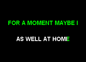 FOR A MOMENT MAYBE l

AS WELL AT HOME
