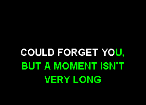 COULD FORGET YOU,

BUT A MOMENT ISN'T
VERY LONG