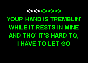 YOUR HAND IS TREMBLIN'
WHILE IT RESTS IN MINE
AND THO' IT'S HARD TO,

I HAVE TO LET GO