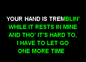 YOUR HAND IS TREMBLIN'
WHILE IT RESTS IN MINE
AND THO' IT'S HARD TO,

I HAVE TO LET GO
ONE MORE TIME