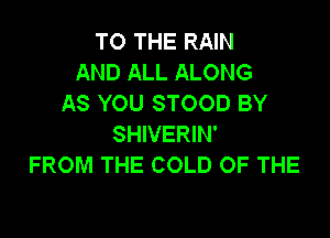 TO THE RAIN
AND ALL ALONG
AS YOU STOOD BY

SHIVERIN'
FROM THE COLD OF THE