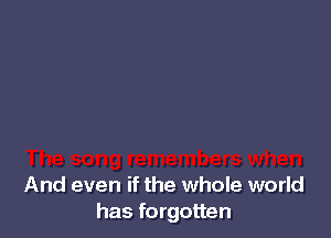 And even if the whole world
has forgotten
