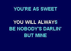 YOU'RE AS SWEET

YOU WILL ALWAYS

BE NOBODY'S DARLIN'
BUT MINE