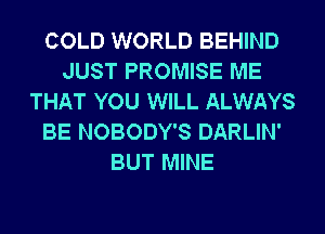 COLD WORLD BEHIND
JUST PROMISE ME
THAT YOU WILL ALWAYS
BE NOBODY'S DARLIN'
BUT MINE