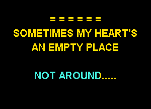 SOMETIMES MY HEART'S
AN EMPTY PLACE

NOT AROUND .....