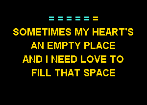 SOMETIMES MY HEART'S
AN EMPTY PLACE
AND I NEED LOVE TO
FILL THAT SPACE