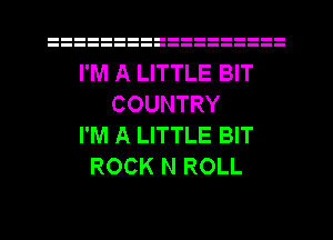 I'M A LITTLE BIT
COUNTRY
I'M A LITTLE BIT
ROCK N ROLL